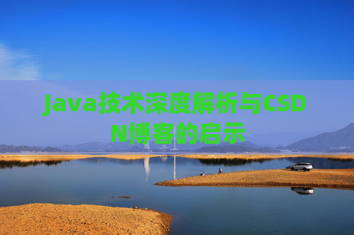 Java技术深度解析与CSDN博客的启示 Java技术深度解析与CSDN博客的启示